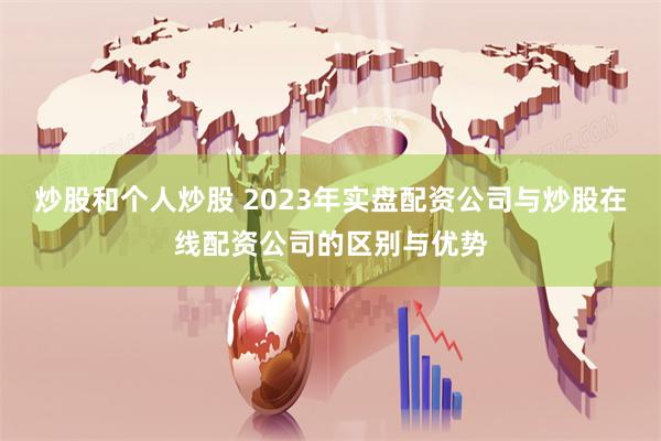 炒股和個人炒股 2023年實盤配資公司與炒股在線配資公司的區(qū)別與優(yōu)勢