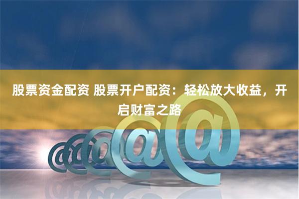 股票資金配資 股票開戶配資：輕松放大收益，開啟財(cái)富之路